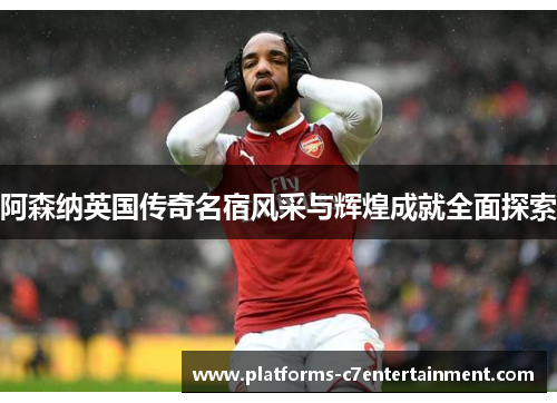 阿森纳英国传奇名宿风采与辉煌成就全面探索