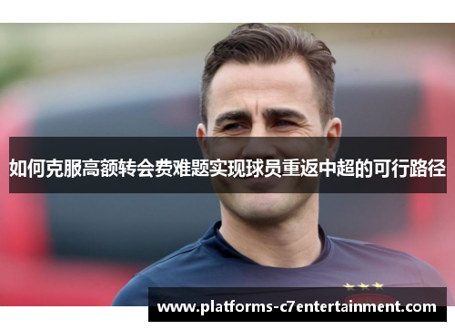 如何克服高额转会费难题实现球员重返中超的可行路径 如何克服高额转会费难题实现球员重返中超的可行路径