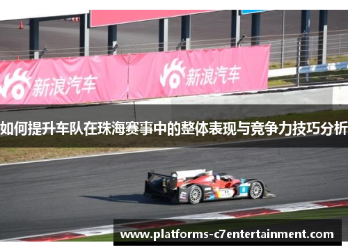 如何提升车队在珠海赛事中的整体表现与竞争力技巧分析 如何提升车队在珠海赛事中的整体表现与竞争力技巧分析