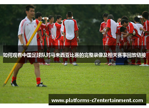 如何观看中国足球队对马来西亚比赛的完整录像及相关赛事回放链接 如何观看中国足球队对马来西亚比赛的完整录像及相关赛事回放链接
