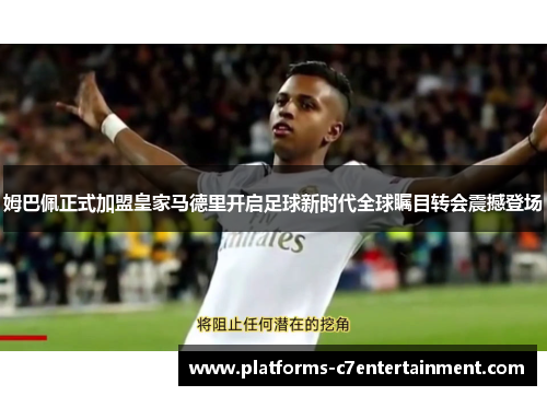 姆巴佩正式加盟皇家马德里开启足球新时代全球瞩目转会震撼登场