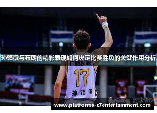 孙铭徽与布朗的精彩表现如何决定比赛胜负的关键作用分析 孙铭徽与布朗的精彩表现如何决定比赛胜负的关键作用分析