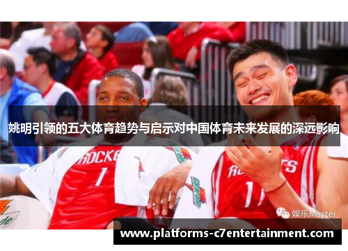 姚明引领的五大体育趋势与启示对中国体育未来发展的深远影响 姚明引领的五大体育趋势与启示对中国体育未来发展的深远影响
