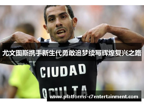 尤文图斯携手新生代勇敢追梦续写辉煌复兴之路 尤文图斯携手新生代勇敢追梦续写辉煌复兴之路