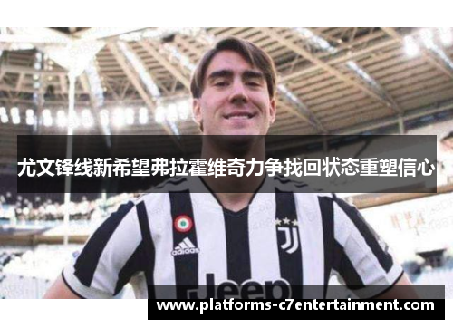 尤文锋线新希望弗拉霍维奇力争找回状态重塑信心