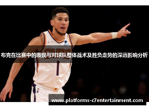 布克在比赛中的表现与对球队整体战术及胜负走势的深远影响分析 布克在比赛中的表现与对球队整体战术及胜负走势的深远影响分析