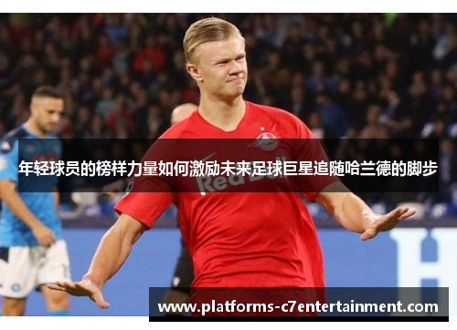 年轻球员的榜样力量如何激励未来足球巨星追随哈兰德的脚步 年轻球员的榜样力量如何激励未来足球巨星追随哈兰德的脚步