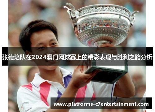 张德培队在2024澳门网球赛上的精彩表现与胜利之路分析 张德培队在2024澳门网球赛上的精彩表现与胜利之路分析