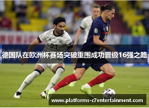 德国队在欧洲杯赛场突破重围成功晋级16强之路