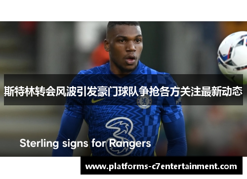 斯特林转会风波引发豪门球队争抢各方关注最新动态
