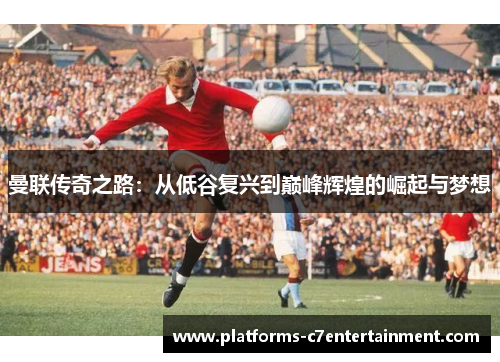 曼联传奇之路：从低谷复兴到巅峰辉煌的崛起与梦想