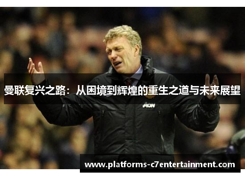 曼联复兴之路:从困境到辉煌的重生之道与未来展望 曼联复兴之路:从困境到辉煌的重生之道与未来展望