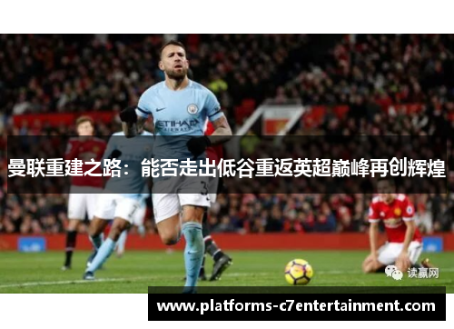 曼联重建之路:能否走出低谷重返英超巅峰再创辉煌 曼联重建之路:能否走出低谷重返英超巅峰再创辉煌