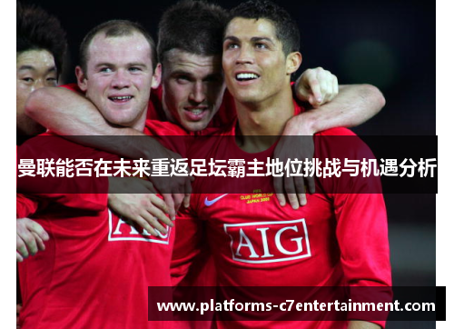 曼联能否在未来重返足坛霸主地位挑战与机遇分析 曼联能否在未来重返足坛霸主地位挑战与机遇分析
