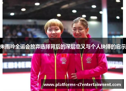 朱雨玲全运会放弃选择背后的深层意义与个人抉择的启示 朱雨玲全运会放弃选择背后的深层意义与个人抉择的启示