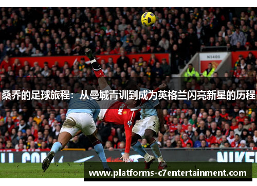 桑乔的足球旅程：从曼城青训到成为英格兰闪亮新星的历程