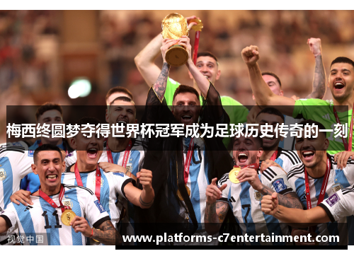 梅西终圆梦夺得世界杯冠军成为足球历史传奇的一刻