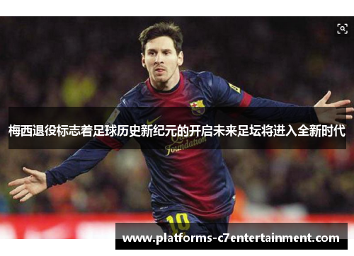 梅西退役标志着足球历史新纪元的开启未来足坛将进入全新时代 梅西退役标志着足球历史新纪元的开启未来足坛将进入全新时代