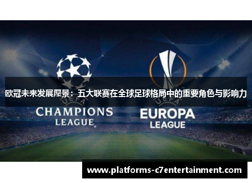 欧冠未来发展愿景：五大联赛在全球足球格局中的重要角色与影响力