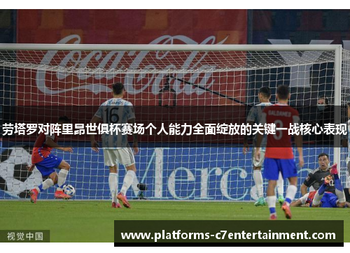劳塔罗对阵里昂世俱杯赛场个人能力全面绽放的关键一战核心表现