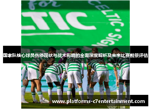 国家队核心球员伤停现状与战术影响的全面深度解析及未来比赛前景评估 国家队核心球员伤停现状与战术影响的全面深度解析及未来比赛前景评估