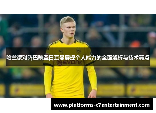 哈兰德对阵巴黎圣日耳曼展现个人能力的全面解析与技术亮点