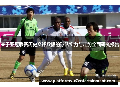基于亚冠联赛历史交锋数据的球队实力与走势全面研究报告