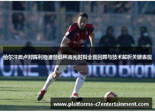 恰尔汗奥卢对阵利物浦世俱杯高光时刻全面回顾与技术解析关键表现 恰尔汗奥卢对阵利物浦世俱杯高光时刻全面回顾与技术解析关键表现