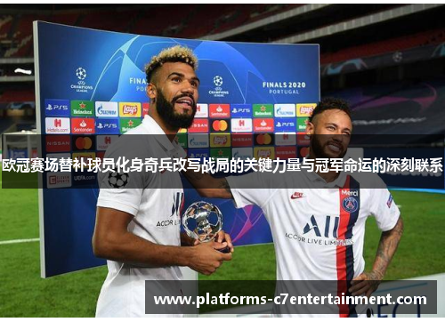 欧冠赛场替补球员化身奇兵改写战局的关键力量与冠军命运的深刻联系 欧冠赛场替补球员化身奇兵改写战局的关键力量与冠军命运的深刻联系