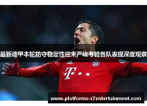 最新德甲本轮防守稳定性迎来严峻考验各队表现深度观察