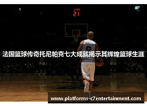 法国篮球传奇托尼帕克七大成就揭示其辉煌篮球生涯 法国篮球传奇托尼帕克七大成就揭示其辉煌篮球生涯