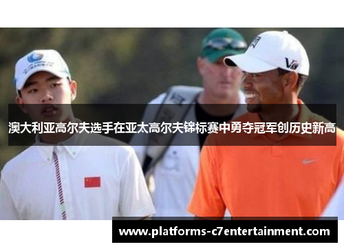 澳大利亚高尔夫选手在亚太高尔夫锦标赛中勇夺冠军创历史新高