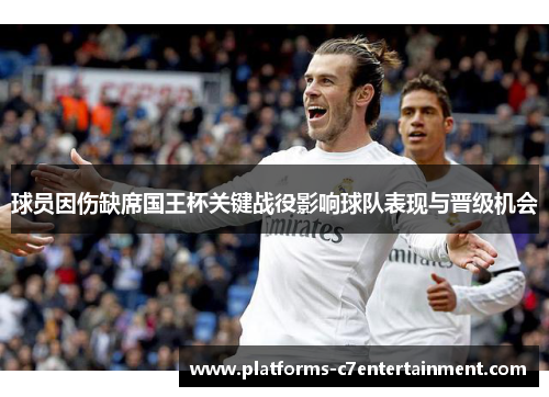 球员因伤缺席国王杯关键战役影响球队表现与晋级机会