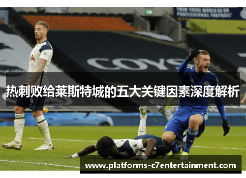 热刺败给莱斯特城的五大关键因素深度解析 热刺败给莱斯特城的五大关键因素深度解析