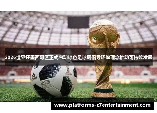 2026世界杯墨西哥区正式启动绿色足球周倡导环保理念推动可持续发展