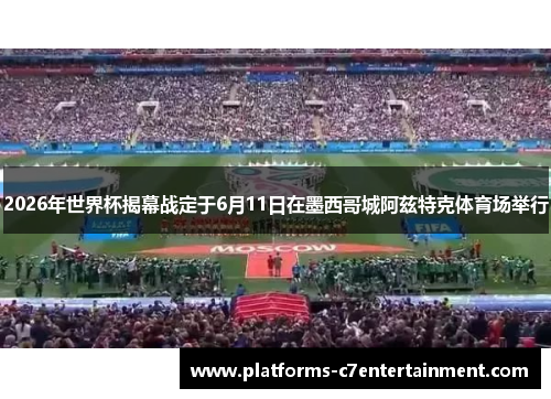 2026年世界杯揭幕战定于6月11日在墨西哥城阿兹特克体育场举行 2026年世界杯揭幕战定于6月11日在墨西哥城阿兹特克体育场举行