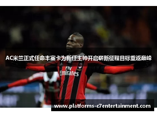 AC米兰正式任命丰塞卡为新任主帅开启崭新征程目标重返巅峰