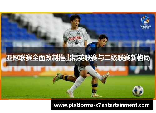 亚冠联赛全面改制推出精英联赛与二级联赛新格局 亚冠联赛全面改制推出精英联赛与二级联赛新格局