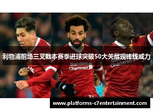 利物浦前场三叉戟本赛季进球突破50大关展现锋线威力