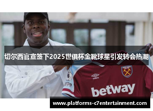 切尔西官宣签下2025世俱杯金靴球星引发转会热潮
