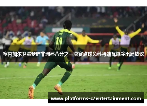 塞内加尔卫冕梦碎非洲杯八分之一决赛点球负科特迪瓦爆冷出局热议