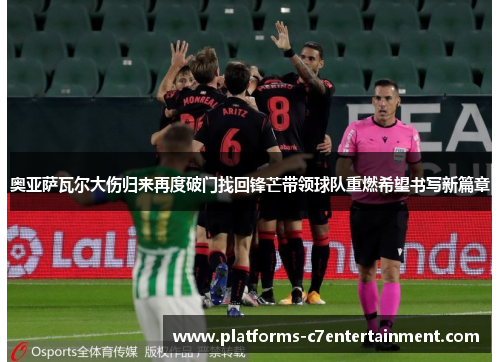 奥亚萨瓦尔大伤归来再度破门找回锋芒带领球队重燃希望书写新篇章 奥亚萨瓦尔大伤归来再度破门找回锋芒带领球队重燃希望书写新篇章