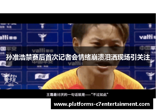 孙准浩禁赛后首次记者会情绪崩溃泪洒现场引关注