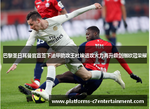 巴黎圣日耳曼官宣签下法甲助攻王杜埃进攻火力再升级剑指欧冠荣耀