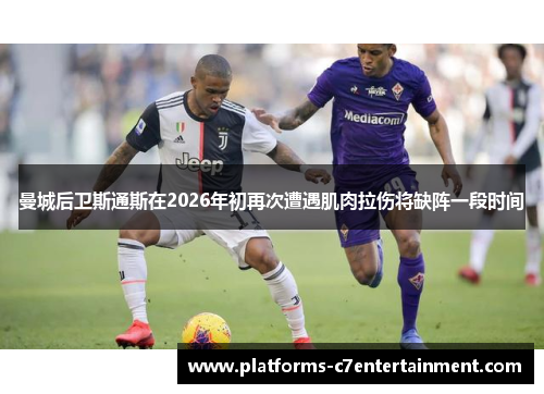 曼城后卫斯通斯在2026年初再次遭遇肌肉拉伤将缺阵一段时间