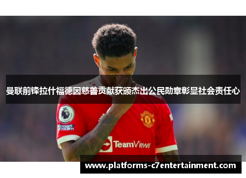 曼联前锋拉什福德因慈善贡献获颁杰出公民勋章彰显社会责任心