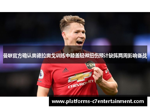 曼联官方确认奥德拉奥戈训练中膝盖轻微扭伤预计缺阵两周影响备战