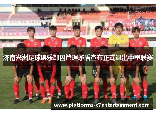 济南兴洲足球俱乐部因管理矛盾宣布正式退出中甲联赛