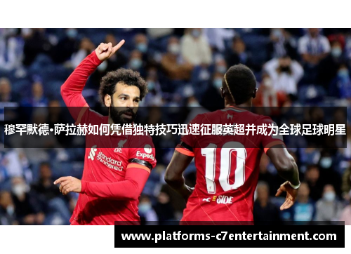 穆罕默德·萨拉赫如何凭借独特技巧迅速征服英超并成为全球足球明星 穆罕默德·萨拉赫如何凭借独特技巧迅速征服英超并成为全球足球明星
