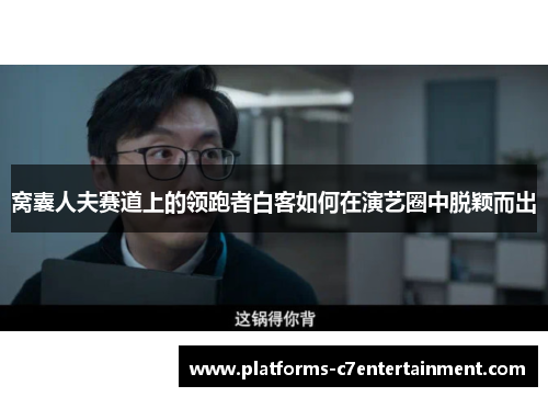 窝囊人夫赛道上的领跑者白客如何在演艺圈中脱颖而出 窝囊人夫赛道上的领跑者白客如何在演艺圈中脱颖而出